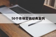 50个市场营销经典案例(50个市场营销经典案例论文)
