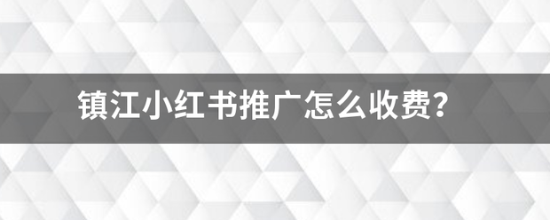 小红书做推广
:镇江小红书推广怎么收费？